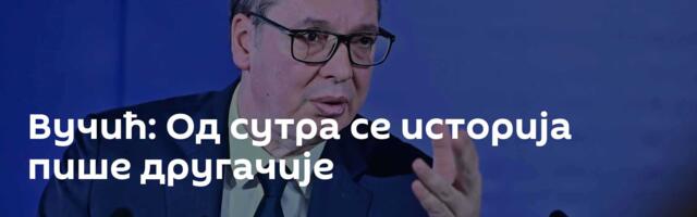 Вучић: Од сутра се историја пише другачије