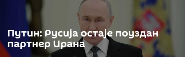 Путин: Русија остаје поуздан партнер Ирана