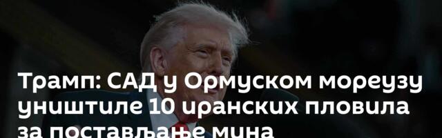 Трамп: САД у Ормуском мореузу уништиле 10 иранских пловила за постављање мина