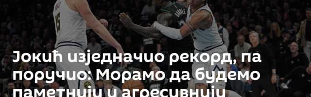 Јокић изједначио рекорд, па поручио: Морамо да будемо паметнији и агресивнији