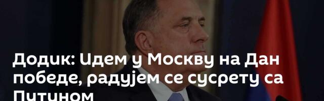 Додик: Идем у Москву на Дан победе, радујем се сусрету са Путином