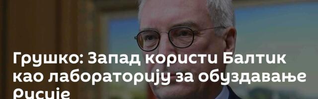 Грушко: Запад користи Балтик као лабораторију за обуздавање Русије