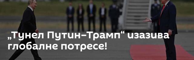 „Тунел Путин–Трамп“ изазива глобалне потресе!