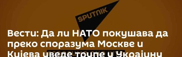 Вести: Да ли НАТО покушава да преко споразума Москве и Кијева уведе трупе у Украјину /видео/