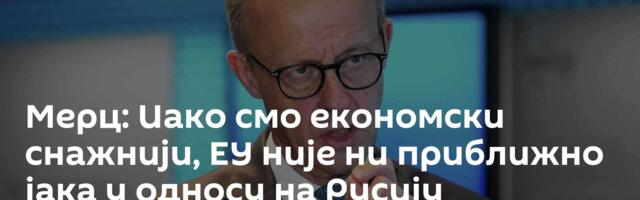 Мерц: Иако смо економски снажнији, ЕУ није ни приближно јака у односу на Русију