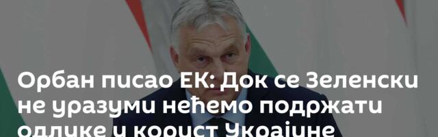 Орбан писао ЕК: Док се Зеленски не уразуми нећемо подржати одлуке у корист Украјине