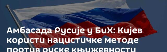Амбасада Русије у БиХ: Кијев користи нацистичке методе против руске књижевности