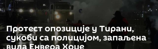 Протест опозиције у Тирани, сукоби са полицијом, запаљена вила Енвера Хоџе