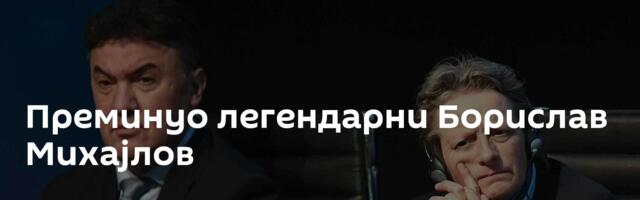 Преминуо легендарни Борислав Михајлов