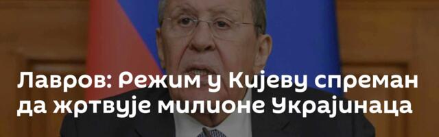 Лавров: Режим у Кијеву спреман да жртвује милионе Украјинаца