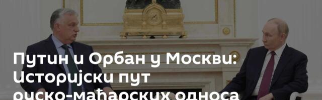 Путин и Орбан у Москви: Историјски пут руско-мађарских односа