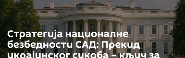 Стратегија националне безбедности САД: Прекид украјинског сукоба – кључ за стабилну Евроазију