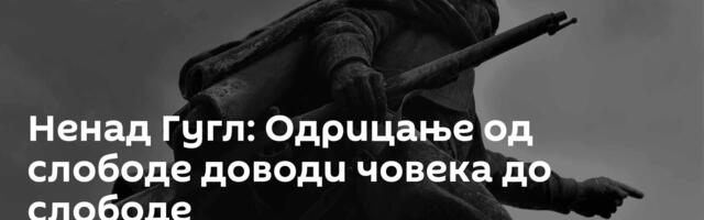 Ненад Гугл: Одрицање од слободе доводи човека до слободе