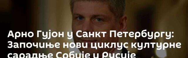 Арно Гујон у Санкт Петербургу: Започиње нови циклус културне сарадње Србије и Русије