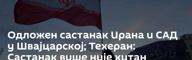 Одложен састанак Ирана и САД у Швајцарској; Техеран: Састанак више није хитан