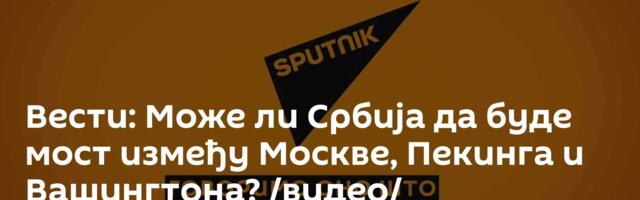 Вести: Може ли Србија да буде мост између Москве, Пекинга и Вашингтона? /видео/