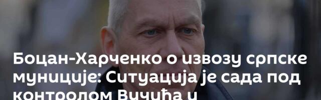 Боцан-Харченко о извозу српске муниције: Ситуација је сада под контролом Вучића и институција