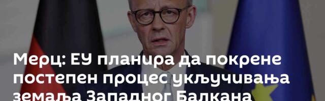 Мерц: ЕУ планира да покрене постепен процес укључивања земаља Западног Балкана