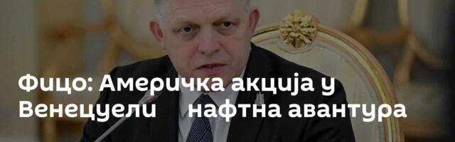 Фицо: Америчка акција у Венецуели ─ нафтна авантура