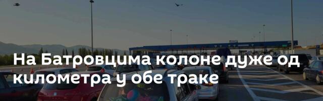На Батровцима колоне дуже од километра у обе траке
