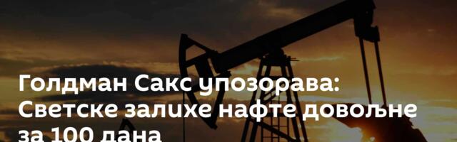 Голдман Сакс упозорава: Светске залихе нафте довољне за 100 дана
