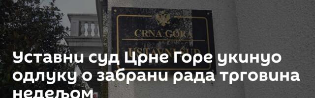 Уставни суд Црне Горе укинуо одлуку о забрани рада трговина недељом