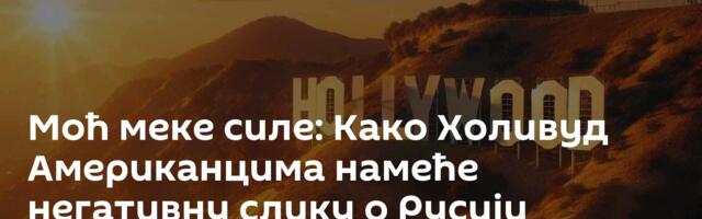 Моћ меке силе: Како Холивуд Американцима намеће негативну слику о Русији
