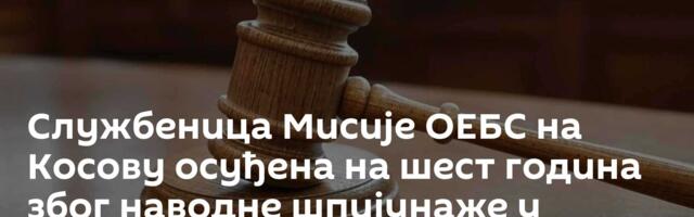 Службеница Мисије ОЕБС на Косову осуђена на шест година због наводне шпијунаже у корист БИА