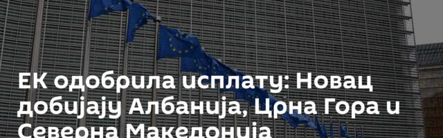 ЕК одобрила исплату: Новац добијају Албанија, Црна Гора и Северна Македонија