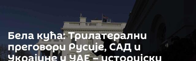 Бела кућа: Трилатерални преговори Русије, САД и Украјине у УАЕ – историјски