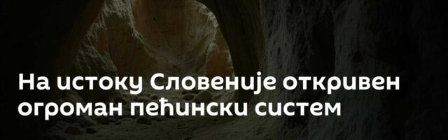 На истоку Словеније откривен огроман пећински систем