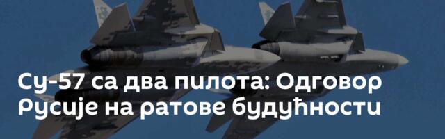 Су-57 са два пилота: Одговор Русије на ратове будућности
