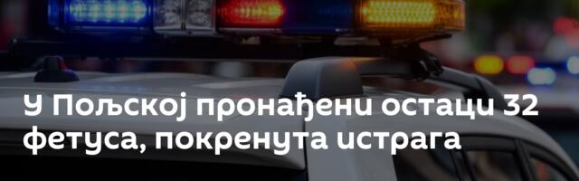 У Пољској пронађени остаци 32 фетуса, покренута истрага