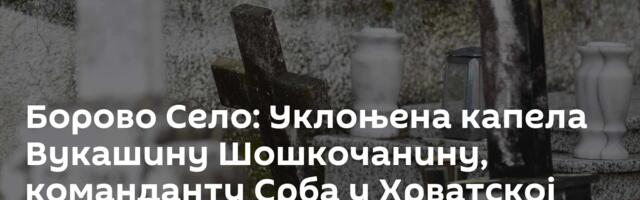 Борово Село: Уклоњена капела Вукашину Шошкочанину, команданту Срба у Хрватској