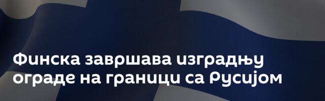 Финска завршава изградњу ограде на граници са Русијом