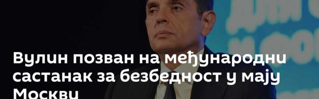 Вулин позван на међународни састанак за безбедност у мају Москви