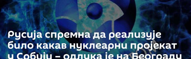 Русија спремна да реализује било какав нуклеарни пројекат у Србији – одлука је на Београду