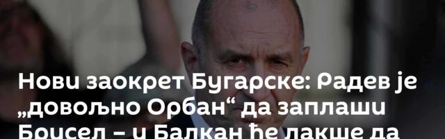 Нови заокрет Бугарске: Радев је „довољно Орбан“ да заплаши Брисел – и Балкан ће лакше да дише