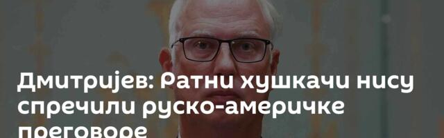 Дмитријев: Ратни хушкачи нису спречили руско-америчке преговоре
