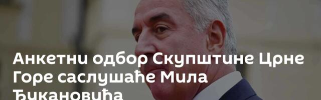 Анкетни одбор Скупштине Црне Горе саслушаће Мила Ђукановића