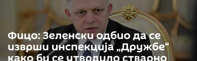 Фицо: Зеленски одбио да се изврши инспекција „Дружбе“ како би се утврдило стварно стање /видео/