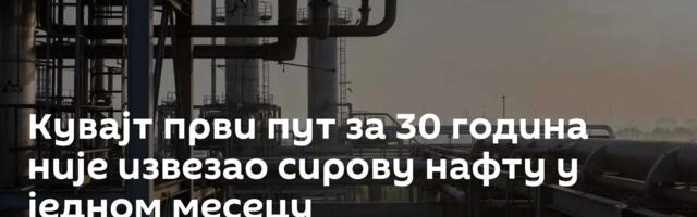 Кувајт први пут за 30 година није извезао сирову нафту у једном месецу