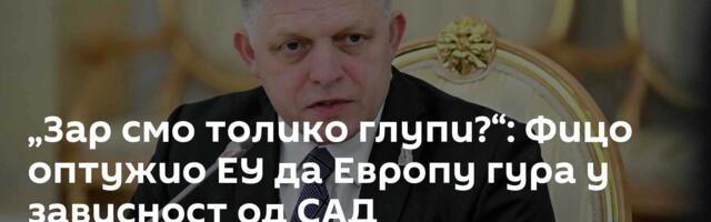 „Зар смо толико глупи?“: Фицо оптужио ЕУ да Европу гура у зависност од САД