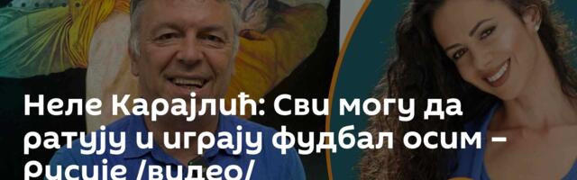 Неле Карајлић: Сви могу да ратују и играју фудбал осим – Русије /видео/
