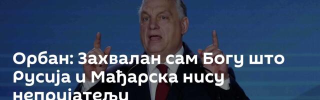 Орбан: Захвалан сам Богу што Русија и Мађарска нису непријатељи