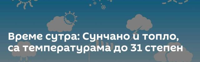 Време сутра: Сунчано и топло, са температурама до 31 степен