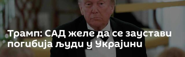 Трамп: САД желе да се заустави погибија људи у Украјини