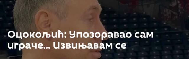 Оцокољић: Упозоравао сам играче... Извињавам се