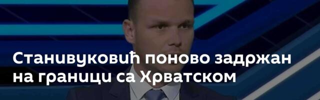 Станивуковић поново задржан на граници са Хрватском