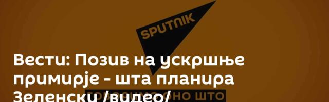 Вести: Позив на ускршње примирје - шта планира Зеленски /видео/